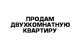 ПРОДАМ ДВУХКОМНАТНУЮ КВАРТИРУ